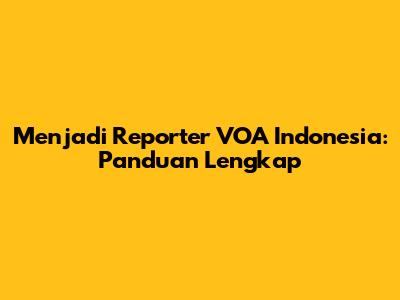 Menjadi Reporter VOA Indonesia: Panduan Lengkap