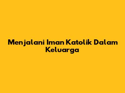 Menjalani Iman Katolik Dalam Keluarga