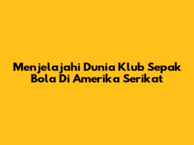 Menjelajahi Dunia Klub Sepak Bola Di Amerika Serikat