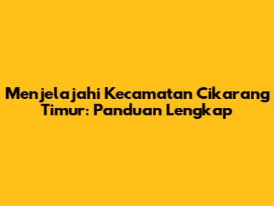 Menjelajahi Kecamatan Cikarang Timur: Panduan Lengkap