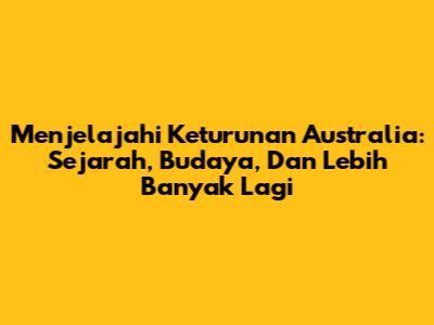 Menjelajahi Keturunan Australia: Sejarah, Budaya, Dan Lebih Banyak Lagi