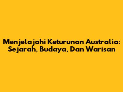 Menjelajahi Keturunan Australia: Sejarah, Budaya, Dan Warisan