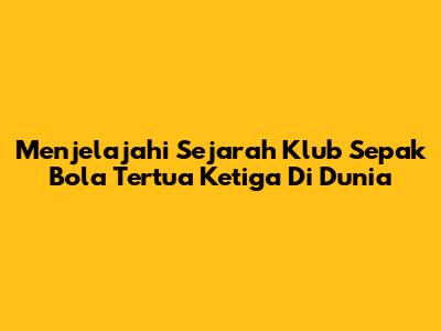 Menjelajahi Sejarah Klub Sepak Bola Tertua Ketiga Di Dunia