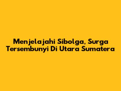 Menjelajahi Sibolga, Surga Tersembunyi Di Utara Sumatera