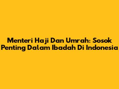 Menteri Haji Dan Umrah: Sosok Penting Dalam Ibadah Di Indonesia