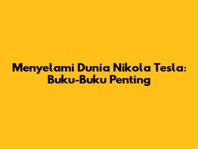 Menyelami Dunia Nikola Tesla: Buku-Buku Penting
