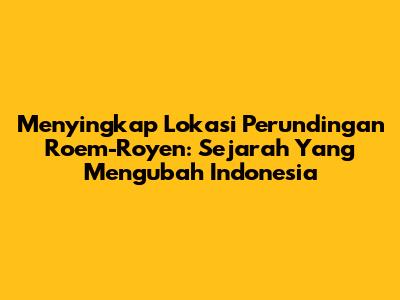 Menyingkap Lokasi Perundingan Roem-Royen: Sejarah Yang Mengubah Indonesia
