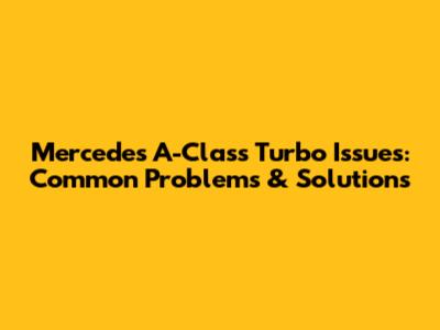 Mercedes A-Class Turbo Issues: Common Problems & Solutions