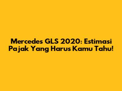 Mercedes GLS 2020: Estimasi Pajak Yang Harus Kamu Tahu!