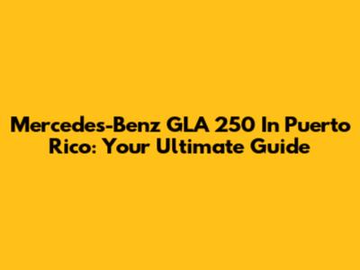 Mercedes-Benz GLA 250 In Puerto Rico: Your Ultimate Guide