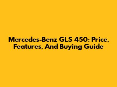 Mercedes-Benz GLS 450: Price, Features, And Buying Guide