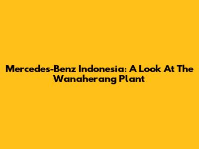 Mercedes-Benz Indonesia: A Look At The Wanaherang Plant