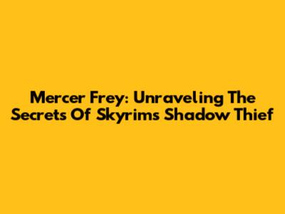 Mercer Frey: Unraveling The Secrets Of Skyrim's Shadow Thief
