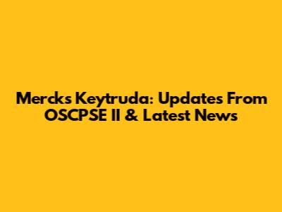 Merck's Keytruda: Updates From OSCPSE II & Latest News