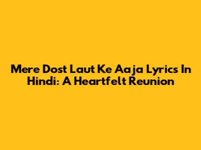 Mere Dost Laut Ke Aaja Lyrics In Hindi: A Heartfelt Reunion
