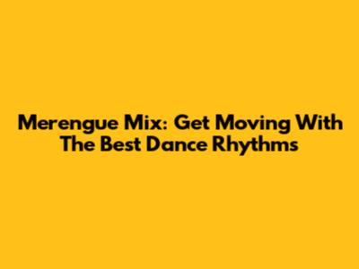 Merengue Mix: Get Moving With The Best Dance Rhythms