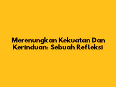 Merenungkan Kekuatan Dan Kerinduan: Sebuah Refleksi
