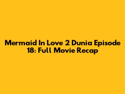 Mermaid In Love 2 Dunia Episode 18: Full Movie Recap