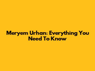 Meryem Urhan: Everything You Need To Know