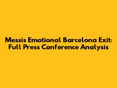 Messi's Emotional Barcelona Exit: Full Press Conference Analysis