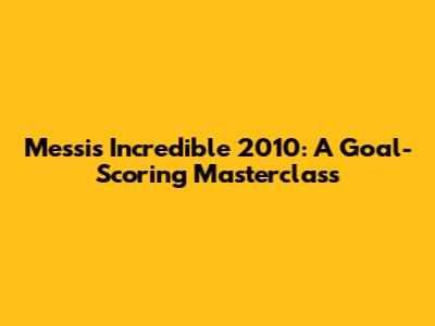 Messi's Incredible 2010: A Goal-Scoring Masterclass