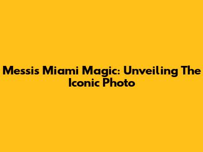 Messi's Miami Magic: Unveiling The Iconic Photo