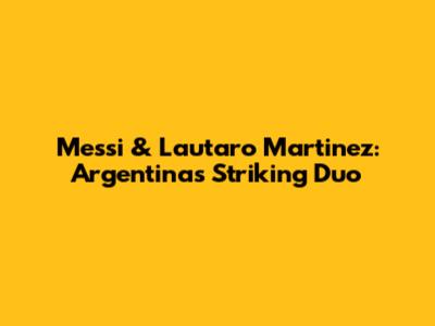 Messi & Lautaro Martinez: Argentina's Striking Duo