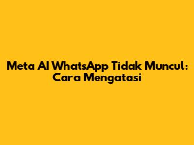 Meta AI WhatsApp Tidak Muncul: Cara Mengatasi