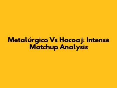 Metalúrgico Vs Hacoaj: Intense Matchup Analysis