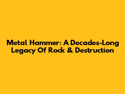 Metal Hammer: A Decades-Long Legacy Of Rock & Destruction
