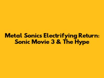 Metal Sonic's Electrifying Return: Sonic Movie 3 & The Hype