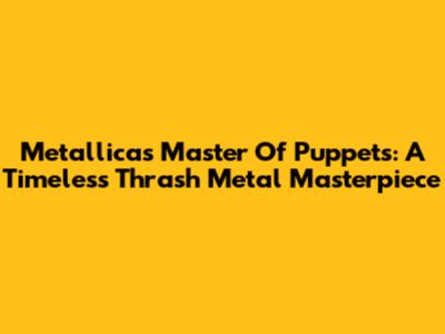 Metallica's Master Of Puppets: A Timeless Thrash Metal Masterpiece