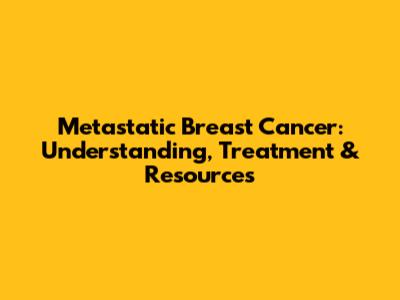 Metastatic Breast Cancer: Understanding, Treatment & Resources