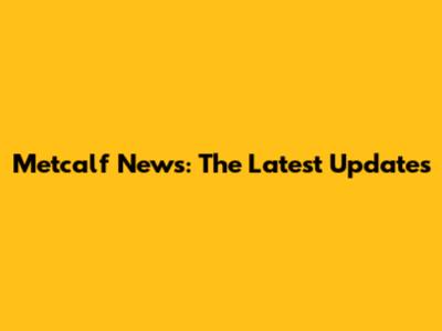 Metcalf News: The Latest Updates