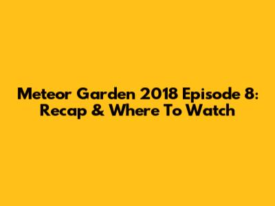 Meteor Garden 2018 Episode 8: Recap & Where To Watch