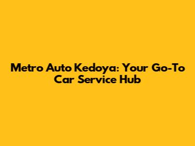 Metro Auto Kedoya: Your Go-To Car Service Hub