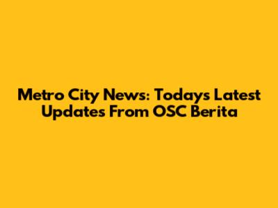 Metro City News: Today's Latest Updates From OSC Berita