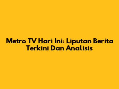 Metro TV Hari Ini: Liputan Berita Terkini Dan Analisis