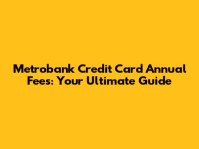 Metrobank Credit Card Annual Fees: Your Ultimate Guide