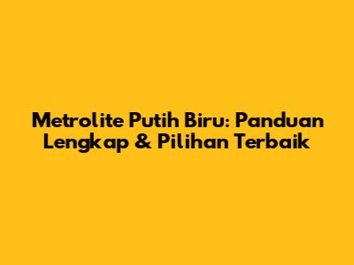 Metrolite Putih Biru: Panduan Lengkap & Pilihan Terbaik