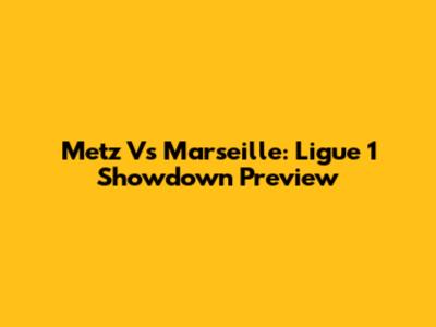 Metz Vs Marseille: Ligue 1 Showdown Preview