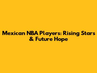 Mexican NBA Players: Rising Stars & Future Hope