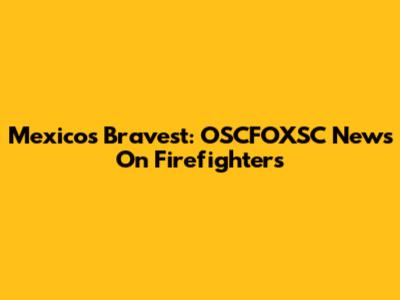 Mexico's Bravest: OSCFOXSC News On Firefighters
