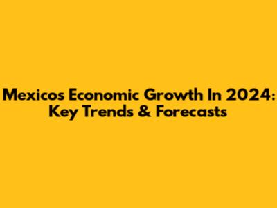 Mexico's Economic Growth In 2024: Key Trends & Forecasts