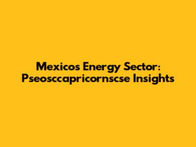 Mexico's Energy Sector: Pseosccapricornscse Insights