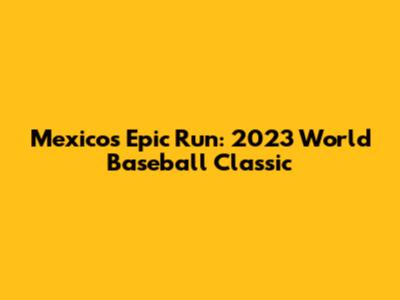 Mexico's Epic Run: 2023 World Baseball Classic