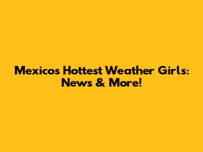 Mexico's Hottest Weather Girls: News & More!