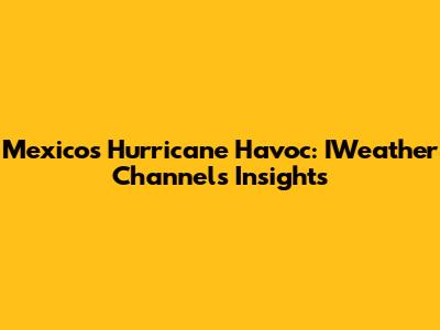 Mexico's Hurricane Havoc: IWeather Channel's Insights