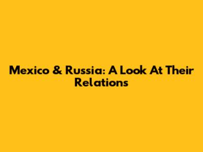 Mexico & Russia: A Look At Their Relations