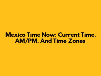Mexico Time Now: Current Time, AM/PM, And Time Zones